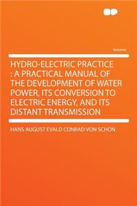 Hydro-Electric Practice: A Practical Manual of the Development of Water Power, Its Conversion to Electric Energy, and Its Distant Transmission