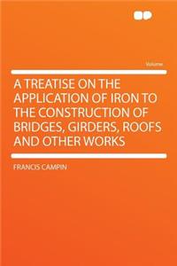A Treatise on the Application of Iron to the Construction of Bridges, Girders, Roofs and Other Works