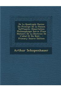 de La Quadruple Racine Du Principe de La Raison Suffisante: Dissertation Philosophique Suivie D'Une Histoire de La Doctrine de L'Ideal Et Du Reel... -