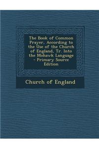 The Book of Common Prayer, According to the Use of the Church of England, Tr. Into the Mohawk Language