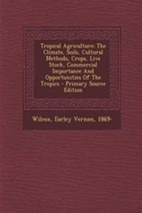 Tropical Agriculture; The Climate, Soils, Cultural Methods, Crops, Live Stock, Commercial Importance and Opportunities of the Tropics