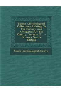 Sussex Archaeological Collections Relating to the History and Antiquities of the County, Volume 27... - Primary Source Edition