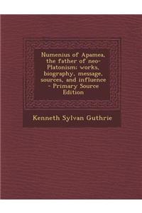 Numenius of Apamea, the Father of Neo-Platonism; Works, Biography, Message, Sources, and Influence - Primary Source Edition