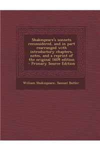 Shakespeare's Sonnets Reconsidered, and in Part Rearranged with Introductory Chapters, Notes, and a Reprint of the Original 1609 Edition - Primary Source Edition