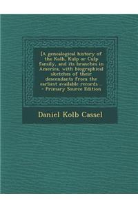 [A Genealogical History of the Kolb, Kulp or Culp Family, and Its Branches in America, with Biographical Sketches of Their Descendants from the Earlie
