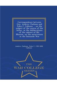 Correspondence Between Gen. Andrew Jackson and John C. Calhoun ... on the Subject of the Course of the Latter, in the Deliberations of the Cabinet of Mr. Monroe, on the Occurrences in the Seminole War - War College Series