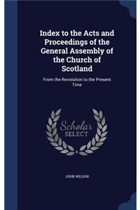 Index to the Acts and Proceedings of the General Assembly of the Church of Scotland: From the Revolution to the Present Time