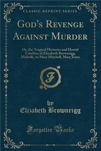God's Revenge Against Murder: Or, the Tragical Histories and Horrid Cruelties of Elizabeth Brownrigg, Midwife, to Mary Mitchell, Mary Jones (Classic Reprint)