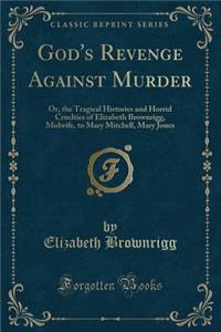 God's Revenge Against Murder: Or, the Tragical Histories and Horrid Cruelties of Elizabeth Brownrigg, Midwife, to Mary Mitchell, Mary Jones (Classic Reprint)