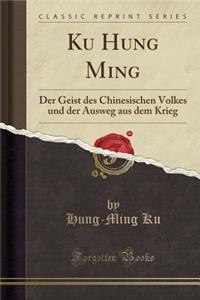 Ku Hung Ming: Der Geist Des Chinesischen Volkes Und Der Ausweg Aus Dem Krieg (Classic Reprint)