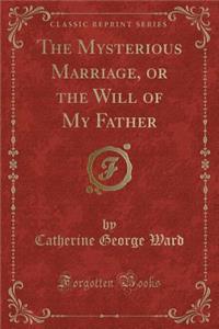 The Mysterious Marriage, or the Will of My Father (Classic Reprint)