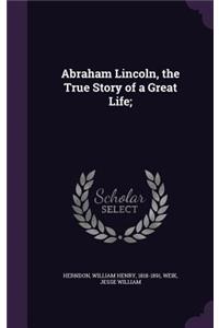 Abraham Lincoln, the True Story of a Great Life;
