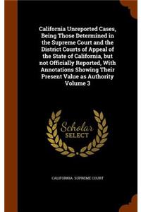 California Unreported Cases, Being Those Determined in the Supreme Court and the District Courts of Appeal of the State of California, But Not Officially Reported, with Annotations Showing Their Present Value as Authority Volume 3