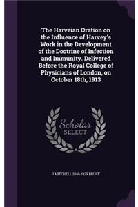 Harveian Oration on the Influence of Harvey's Work in the Development of the Doctrine of Infection and Immunity. Delivered Before the Royal College of Physicians of London, on October 18th, 1913