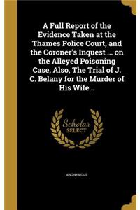 Full Report of the Evidence Taken at the Thames Police Court, and the Coroner's Inquest ... on the Alleyed Poisoning Case, Also, The Trial of J. C. Belany for the Murder of His Wife ..