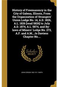History of Freemasonry in the City of Galena, Illinois, From the Organization of Strangers' Union Lodge No. 14, A.D. 1826, A.L. 1826 [read 5826] to July A.D. 1874, A.L. 5874, and By-laws of Miners' Lodge No. 273, A.F. and A.M., Jo Daviess Chapter N