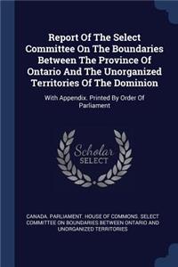 Report Of The Select Committee On The Boundaries Between The Province Of Ontario And The Unorganized Territories Of The Dominion