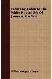 From Log-Cabin to the White House: Life of James A. Garfield