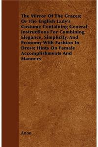 Mirror Of The Graces; Or The English Lady's Costume Containing General Instructions For Combining Elegance, Simplicity, And Economy With Fashion In Dress; Hints On Female Accomplishments And Manners