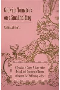 Growing Tomatoes on a Smallholding - A Selection of Classic Articles on the Methods and Equipment of Tomato Cultivation (Self-Sufficiency Series)