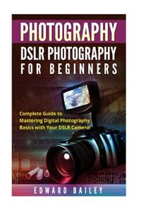 Photography: Dslr Photography for Beginners: Complete Guide to Mastering Digital Photography Basics with Your Dslr Camera