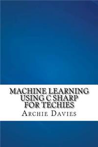 Machine Learning Using C Sharp For Techies
