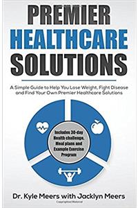 Premier Healthcare Solutions: A Simple Guide to Help You Lose Weight, Fight Disease and Find Your Own Premier Healthcare Solutions