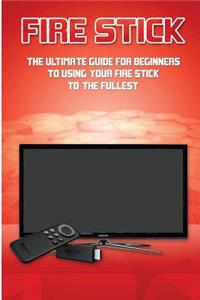 Fire Stick: The Ultimate Guide for Beginners to Using Your Fire Stick to the Fullest.