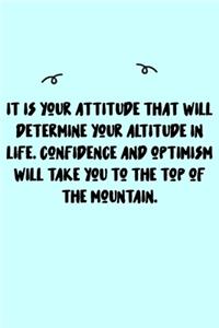 It is your attitude that will determine your altitude in life. Confidence and optimism will take you to the top of the mountain. Journal