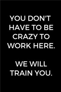 You Don't Have To Be Crazy To Work Here. We Will Train You.