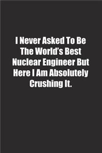 I Never Asked To Be The World's Best Nuclear Engineer But Here I Am Absolutely Crushing It.