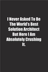 I Never Asked To Be The World's Best Solution Architect But Here I Am Absolutely Crushing It.