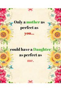 Only a mother as perfect as you... could have a Daughter as perfect as me.