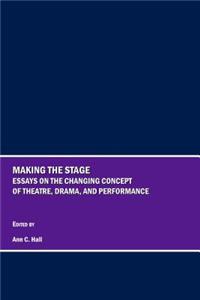 Making the Stage: Essays on the Changing Concept of Theatre, Drama, and Performance