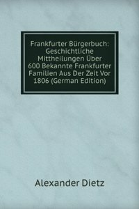 Frankfurter Burgerbuch: Geschichtliche Mittheilungen Uber 600 Bekannte Frankfurter Familien Aus Der Zeit Vor 1806 (German Edition)