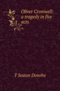 Oliver Cromwell: a tragedy in five acts