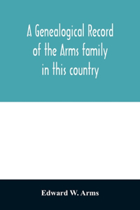 genealogical record of the Arms family in this country, embracing all the known descendants of William first, who have retained the family name, and the first generation of the descendants of other names