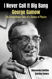 I Never Call It Big Bang - George Gamow: The Extraordinary Story of a Genius of Physics