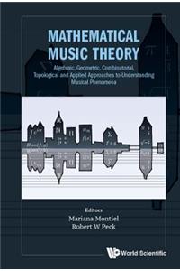 Mathematical Music Theory: Algebraic, Geometric, Combinatorial, Topological and Applied Approaches to Understanding Musical Phenomena