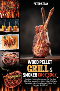 Wood Pellet Grill and Smoker Cookbook: The Best Cooking Techniques For The Best BBQ Ever. Master Your Wood Pellet Grill With These Quick And Easy Recipes Meat, Fish, Veggies, And Pizza!