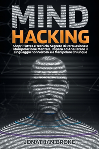 Mind Hacking: Scopri Tutte le Tecniche segrete di Persuasione e Manipolazione Mentale. Impara ad Analizzare il Linguaggio non Verbale e a Manipolare Chiunque