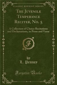 The Juvenile Temperance Reciter, No. 5: A Collection of Choice Recitations and Declamations, in Prose and Verse (Classic Reprint)
