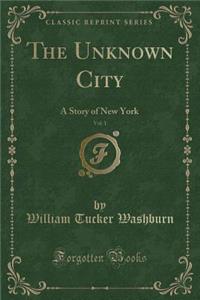 The Unknown City, Vol. 1: A Story of New York (Classic Reprint)