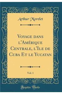 Voyage Dans l'Amï¿½rique Centrale, l'Ile de Cuba Et Le Yucatan, Vol. 1 (Classic Reprint)