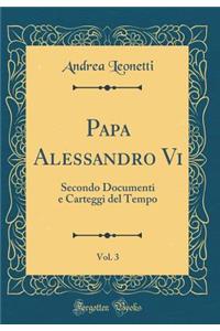 Papa Alessandro Vi, Vol. 3: Secondo Documenti e Carteggi del Tempo (Classic Reprint)