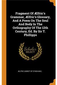 Fragment of Ælfric's Grammar, Ælfric's Glossary, and a Poem on the Soul and Body in the Orthography of the 12th Century, Ed. by Sir T. Phillipps