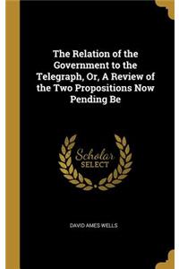 The Relation of the Government to the Telegraph, Or, A Review of the Two Propositions Now Pending Be