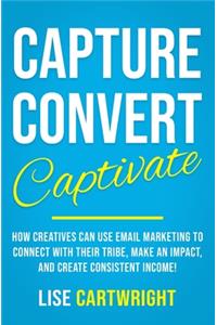 Capture, Convert, Captivate: How Creatives Can Use Email Marketing To Connect With Their Tribe, Make An Impact, and Create Consistent Income!