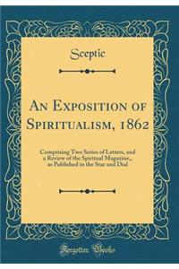An Exposition of Spiritualism, 1862: Comprising Two Series of Letters, and a Review of the Spiritual Magazine, as Published in the Star and Dial (Classic Reprint)