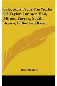 Selections From The Works Of Taylor, Latimer, Hall, Milton, Barrow, South, Brown, Fuller And Bacon